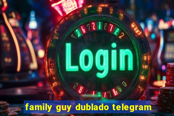 family guy dublado telegram